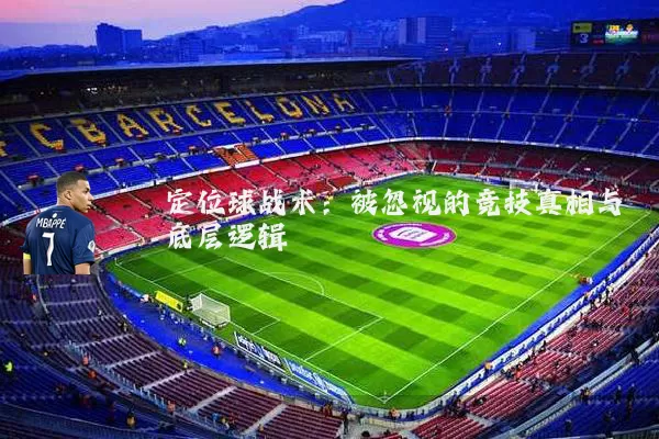 定位球战术:被忽视的竞技真相与底层逻辑