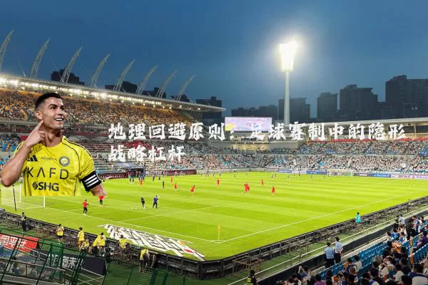 地理回避原则：足球赛制中的隐形战略杠杆