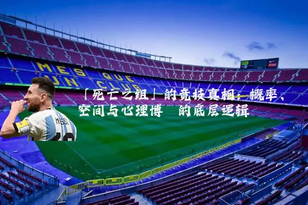 「死亡之组」的竞技真相：概率、空间与心理博弈的底层逻辑