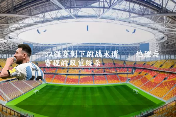 32强赛制下的战术博弈:地理与赛程的双重绞杀