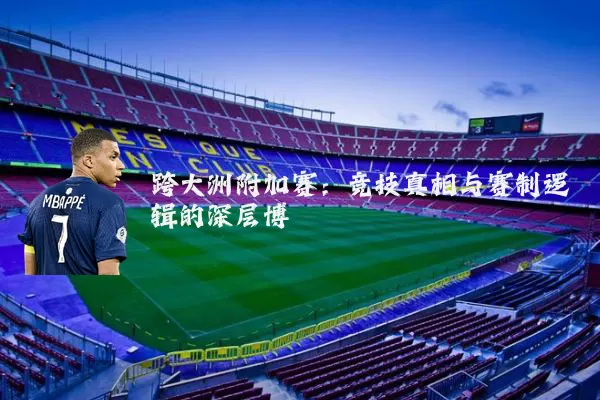 跨大洲附加赛：竞技真相与赛制逻辑的深层博弈