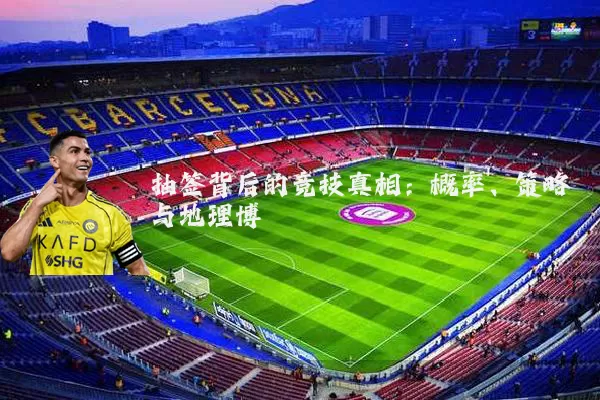 抽签背后的竞技真相：概率、策略与地理博弈