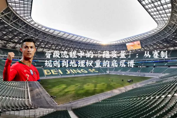 晋级流程中的「隐变量」：从赛制规则到地理权重的底层博弈