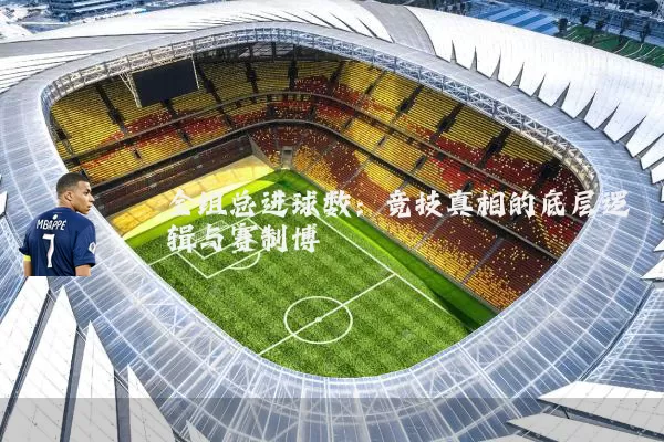 全组总进球数:竞技真相的底层逻辑与赛制博弈