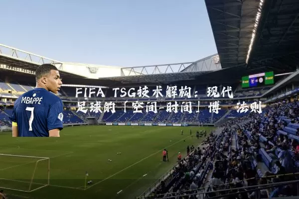 FIFA TSG技术解构：现代足球的「空间-时间」博弈法则