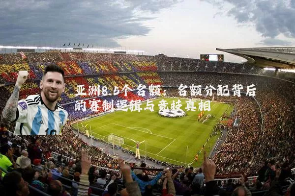 亚洲8.5个名额：名额分配背后的赛制逻辑与竞技真相